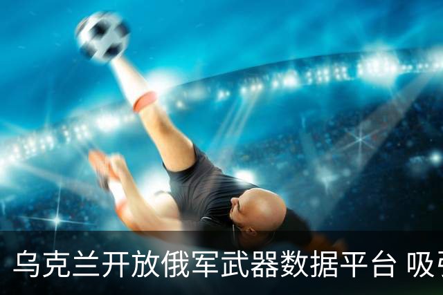 乌克兰开放俄军武器数据平台 吸引近400家外企参与研究