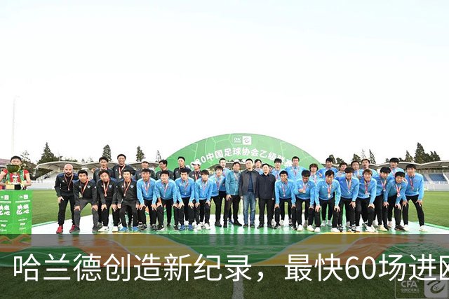 哈兰德创造新纪录，最快60场进欧冠60球
