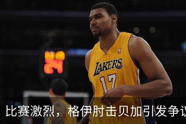 比赛激烈，格伊肘击贝加引发争议与讨论